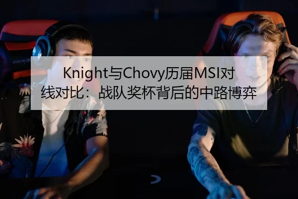 Knight与Chovy历届MSI对线对比：战队奖杯背后的中路博弈